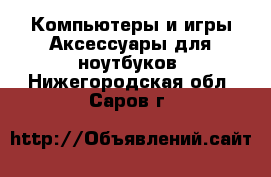 Компьютеры и игры Аксессуары для ноутбуков. Нижегородская обл.,Саров г.